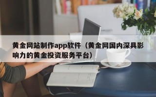 永城黄金网站制作app软件（黄金网国内深具影响力的黄金投资服务平台）
