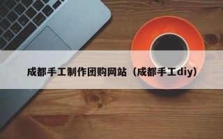 永城成都手工制作团购网站（成都手工diy）