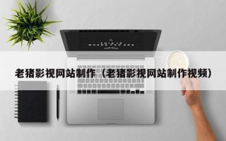 永城老猪影视网站制作（老猪影视网站制作视频）